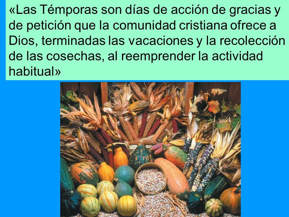 «Las Témporas son días de acción de gracias y de petición que la comunidad cristiana ofrece a Dios, terminadas las vacaciones y la recolección de las cosechas, al reemprender la actividad habitual»
