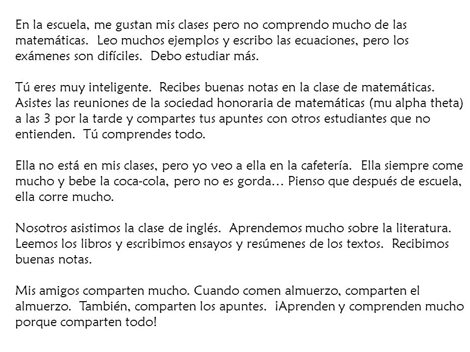 En la escuela, me gustan mis clases pero no comprendo mucho de las matemáticas. Leo muchos ejemplos y escribo las ecuaciones, pero los exámenes son difíciles. Debo estudiar más.