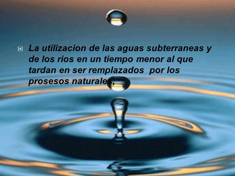 La utilizacion de las aguas subterraneas y de los rios en un tiempo menor al que tardan en ser remplazados por los prosesos naturales;