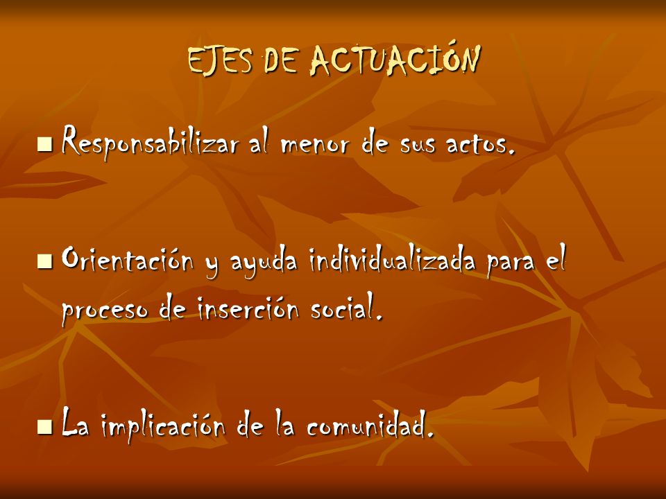 EJES DE ACTUACIÓN Responsabilizar al menor de sus actos. Orientación y ayuda individualizada para el proceso de inserción social.