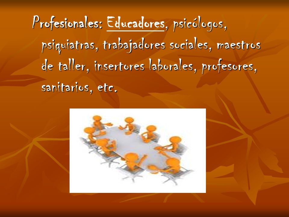 Profesionales: Educadores, psicólogos, psiquiatras, trabajadores sociales, maestros de taller, insertores laborales, profesores, sanitarios, etc.