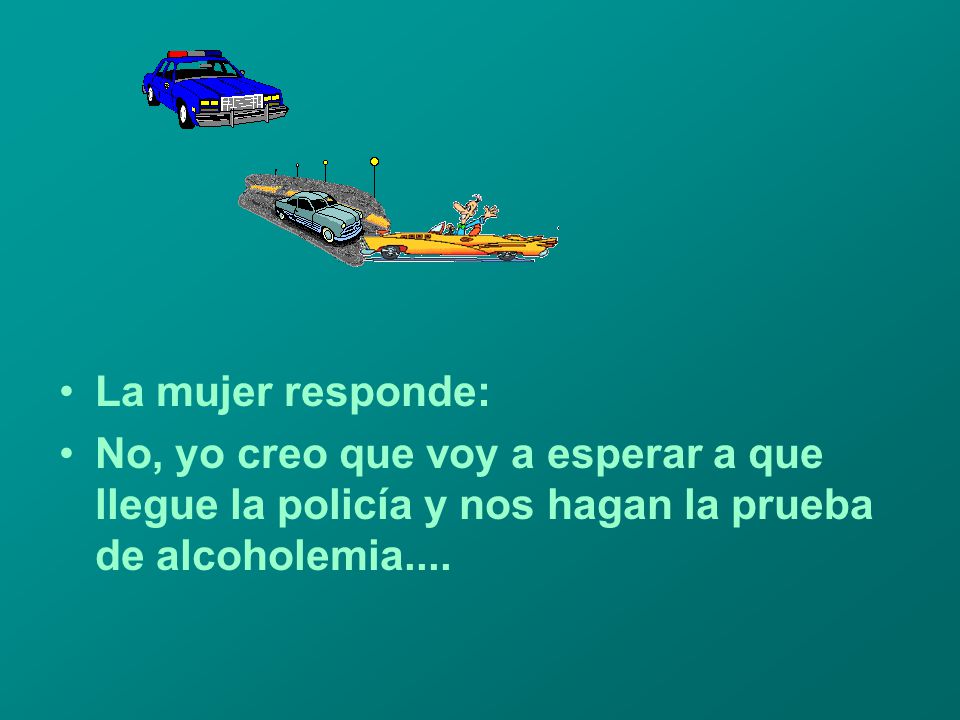 La mujer responde: No, yo creo que voy a esperar a que llegue la policía y nos hagan la prueba de alcoholemia....