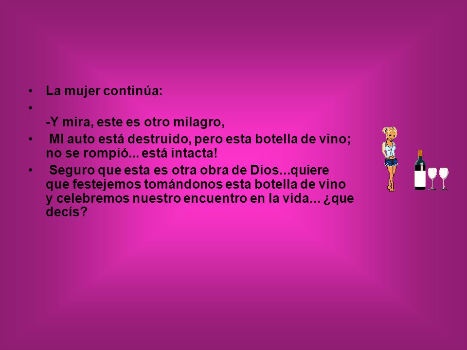 La mujer continúa: -Y mira, este es otro milagro, MI auto está destruido, pero esta botella de vino; no se rompió... está intacta!