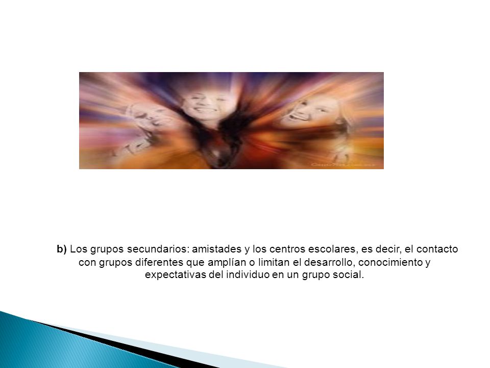 b) Los grupos secundarios: amistades y los centros escolares, es decir, el contacto con grupos diferentes que amplían o limitan el desarrollo, conocimiento y expectativas del individuo en un grupo social.