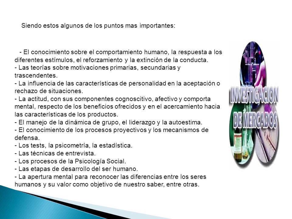 Siendo estos algunos de los puntos mas importantes: - El conocimiento sobre el comportamiento humano, la respuesta a los diferentes estímulos, el reforzamiento y la extinción de la conducta.