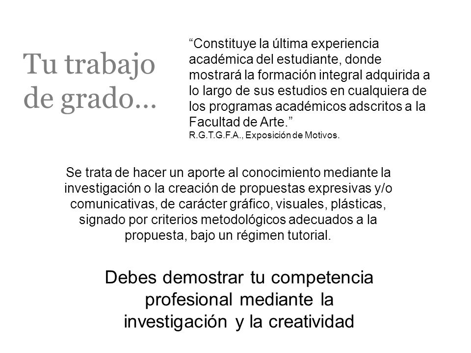 Constituye la última experiencia académica del estudiante, donde mostrará la formación integral adquirida a lo largo de sus estudios en cualquiera de los programas académicos adscritos a la Facultad de Arte. R.G.T.G.F.A., Exposición de Motivos.