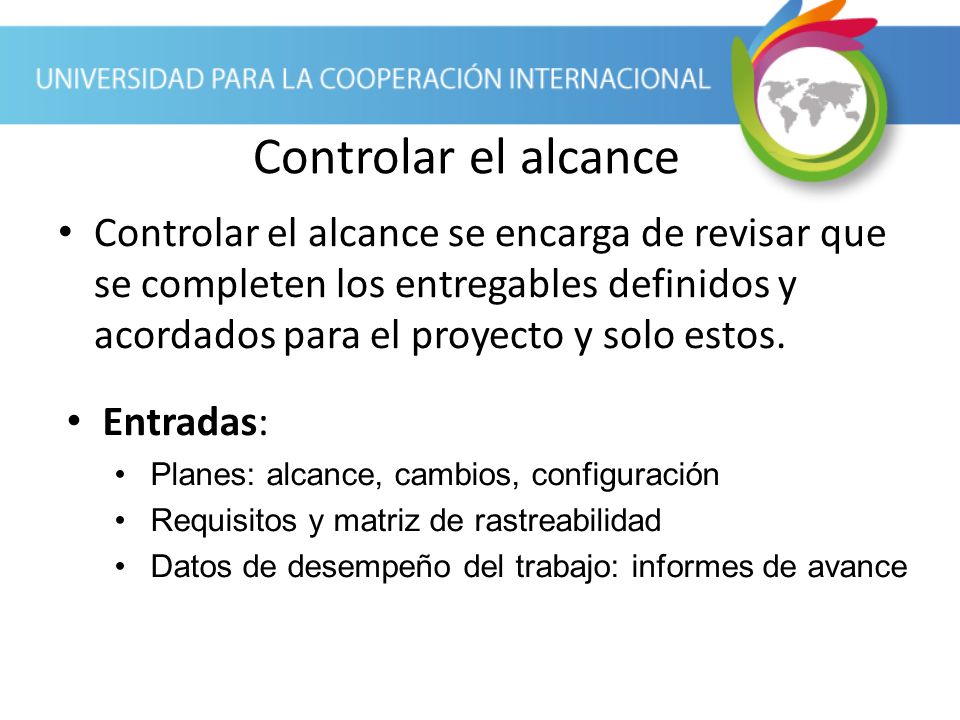 Controlar el alcance Controlar el alcance se encarga de revisar que se completen los entregables definidos y acordados para el proyecto y solo estos.
