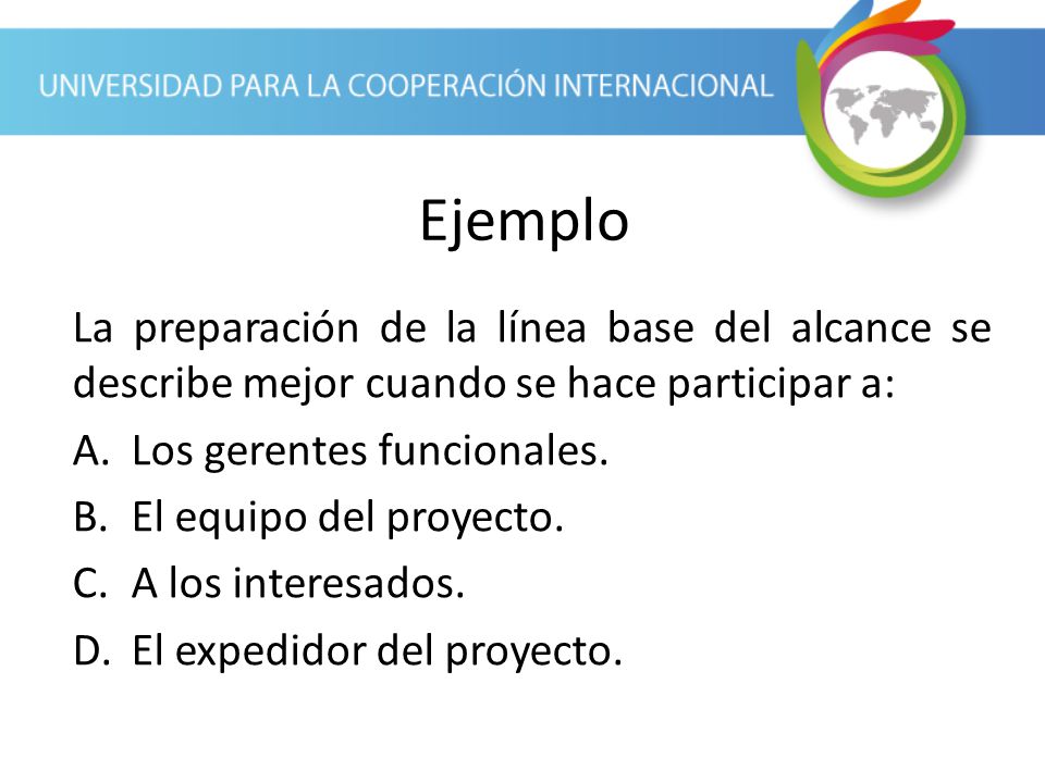 Ejemplo La preparación de la línea base del alcance se describe mejor cuando se hace participar a: Los gerentes funcionales.