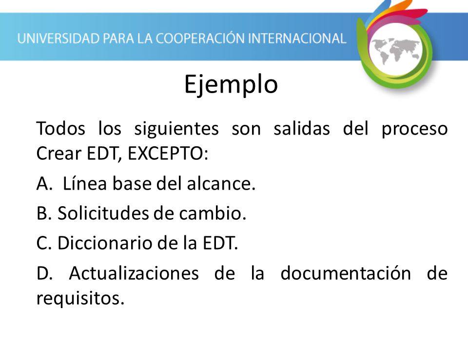 Ejemplo Todos los siguientes son salidas del proceso Crear EDT, EXCEPTO: Línea base del alcance. B. Solicitudes de cambio.