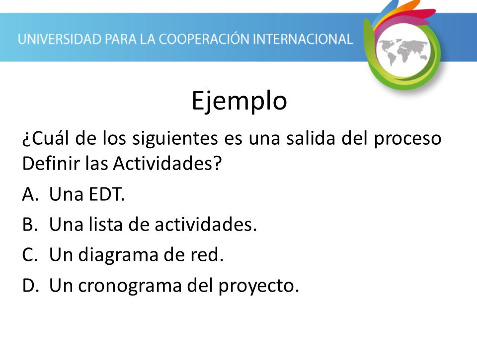 Ejemplo ¿Cuál de los siguientes es una salida del proceso Definir las Actividades Una EDT. Una lista de actividades.
