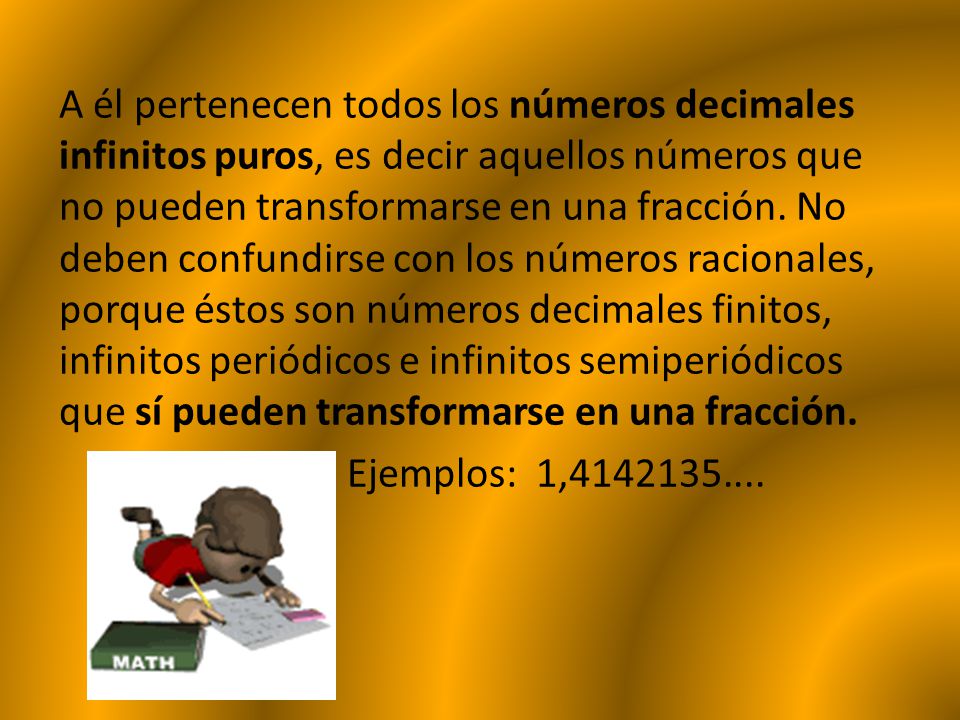 A él pertenecen todos los números decimales infinitos puros, es decir aquellos números que no pueden transformarse en una fracción.