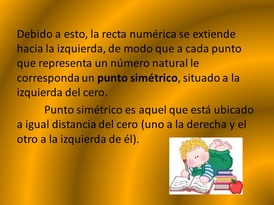 Debido a esto, la recta numérica se extiende hacia la izquierda, de modo que a cada punto que representa un número natural le corresponda un punto simétrico, situado a la izquierda del cero.