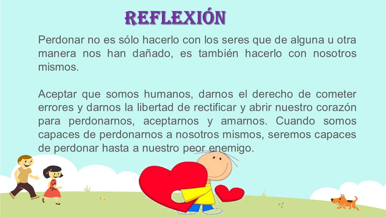 Reflexión Perdonar no es sólo hacerlo con los seres que de alguna u otra manera nos han dañado, es también hacerlo con nosotros mismos.