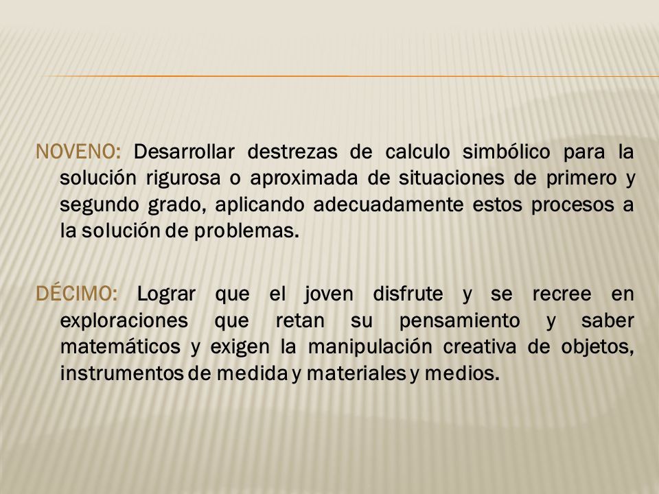 NOVENO: Desarrollar destrezas de calculo simbólico para la solución rigurosa o aproximada de situaciones de primero y segundo grado, aplicando adecuadamente estos procesos a la solución de problemas.