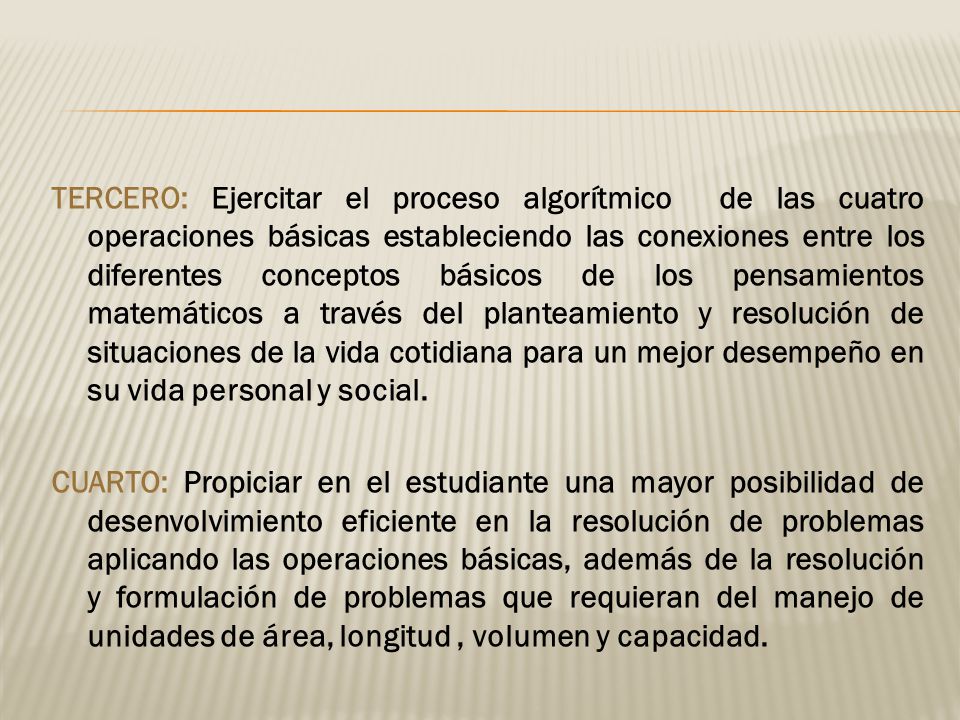 TERCERO: Ejercitar el proceso algorítmico de las cuatro operaciones básicas estableciendo las conexiones entre los diferentes conceptos básicos de los pensamientos matemáticos a través del planteamiento y resolución de situaciones de la vida cotidiana para un mejor desempeño en su vida personal y social.