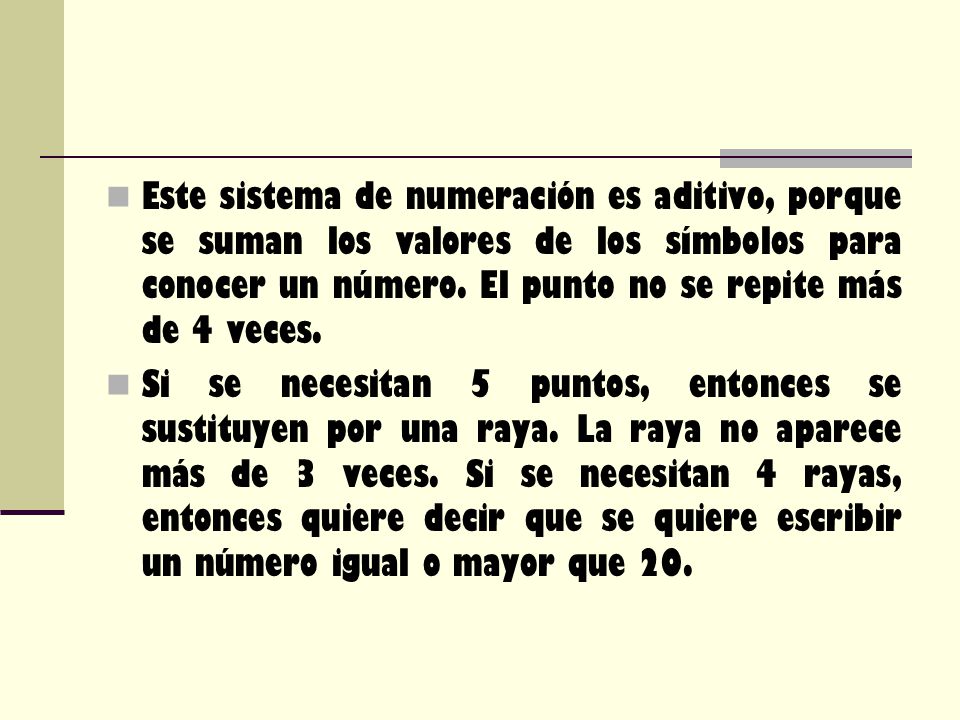 Este sistema de numeración es aditivo, porque se suman los valores de los símbolos para conocer un número. El punto no se repite más de 4 veces.
