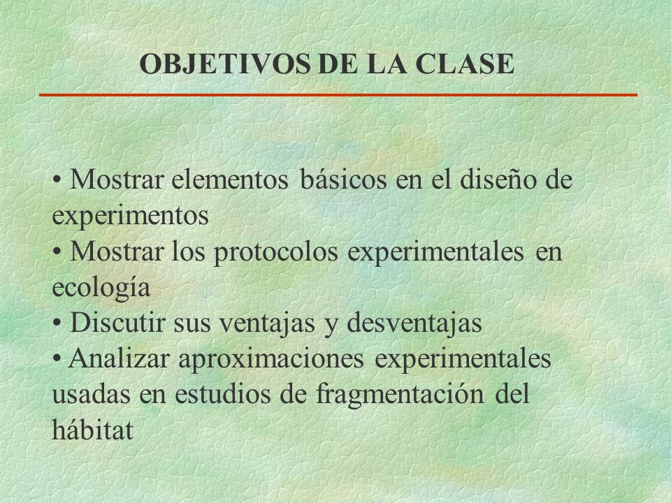 OBJETIVOS DE LA CLASE Mostrar elementos básicos en el diseño de experimentos. Mostrar los protocolos experimentales en ecología.