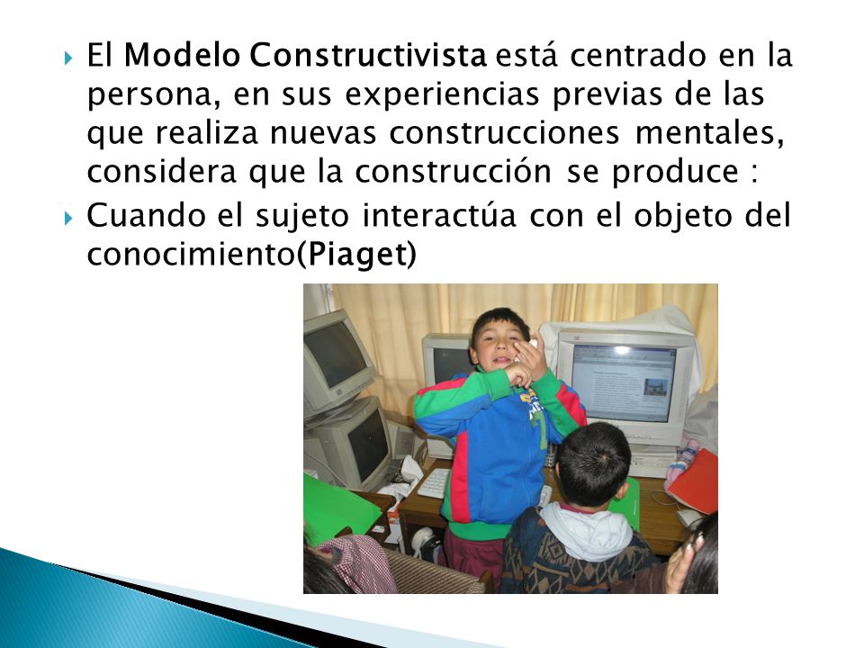 El Modelo Constructivista está centrado en la persona, en sus experiencias previas de las que realiza nuevas construcciones mentales, considera que la construcción se produce :