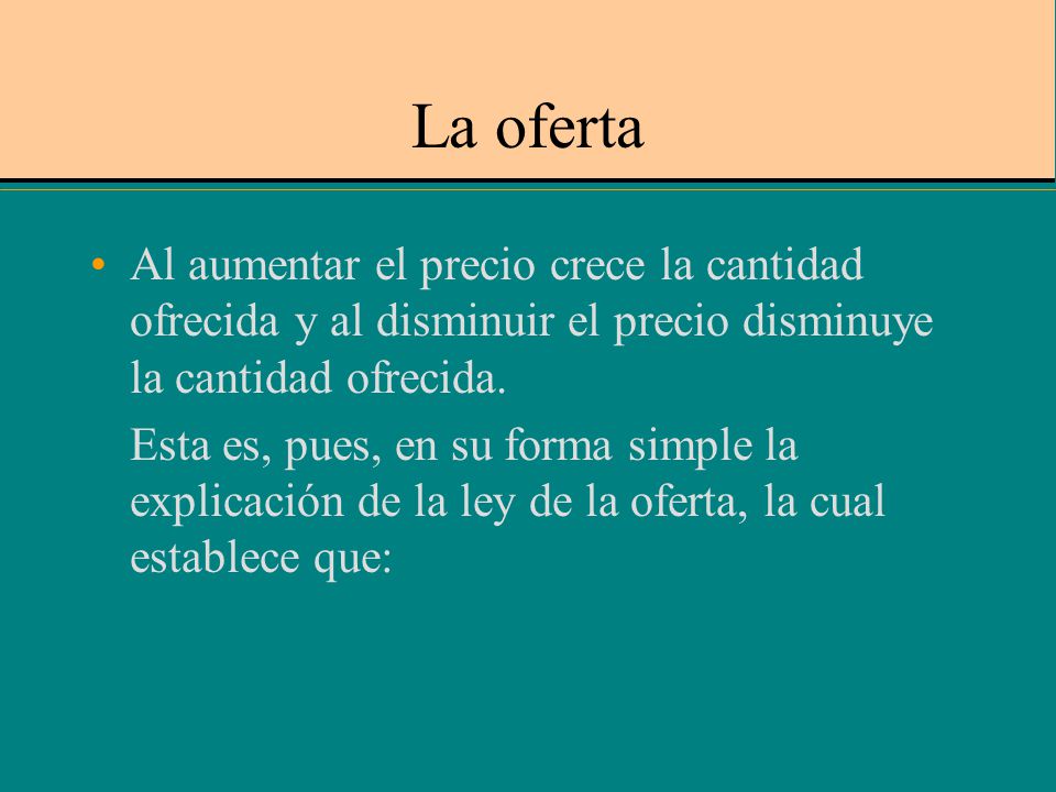 La oferta Al aumentar el precio crece la cantidad ofrecida y al disminuir el precio disminuye la cantidad ofrecida.
