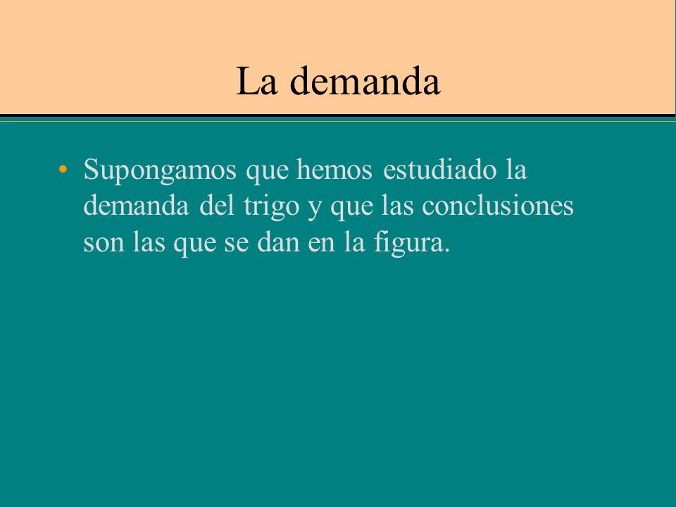 La demanda Supongamos que hemos estudiado la demanda del trigo y que las conclusiones son las que se dan en la figura.