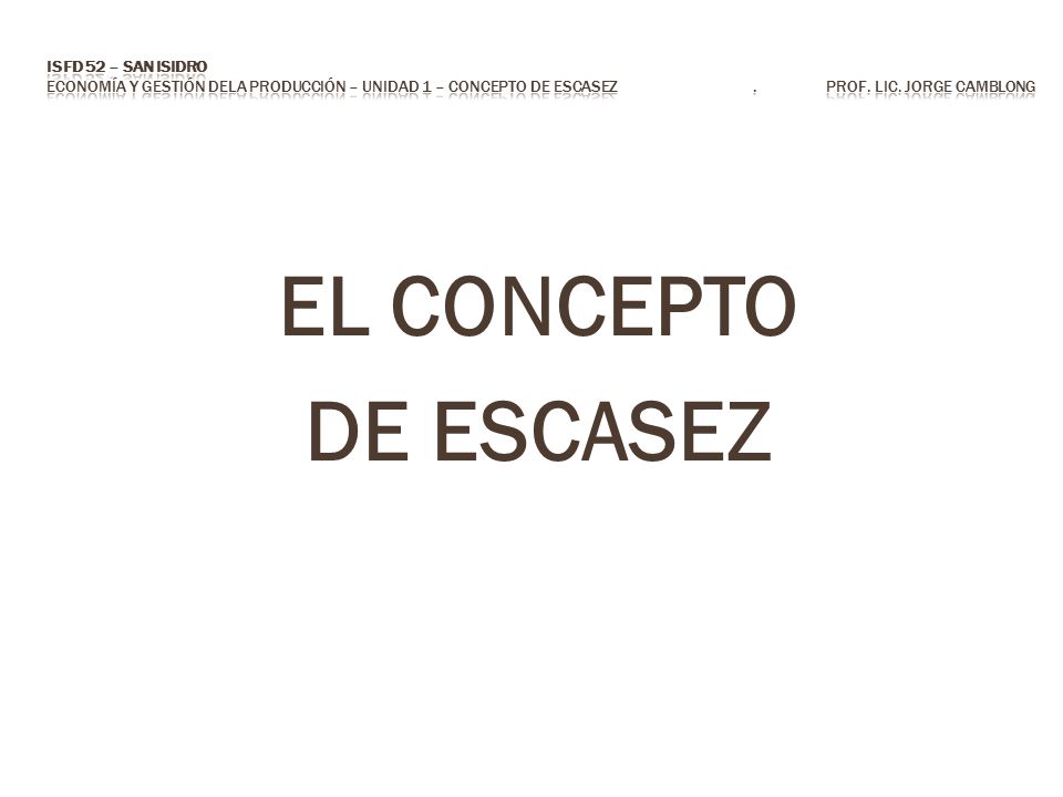 ISFD 52 – San Isidro Economía y Gestión dela Producción – Unidad 1 – Concepto de escasez . Prof. Lic. Jorge CAMBLONG