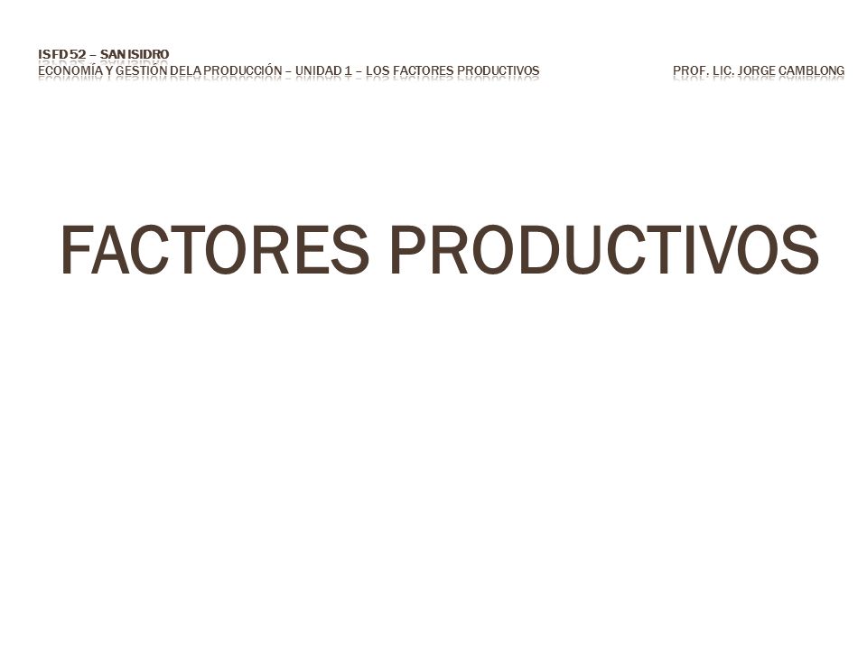 ISFD 52 – San Isidro Economía y Gestión dela Producción – Unidad 1 – LOS FACTORES PRODUCTIVOS Prof. Lic. Jorge CAMBLONG