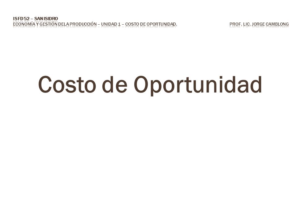 ISFD 52 – San Isidro Economía y Gestión dela Producción – Unidad 1 – COSTO DE OPortunidad. Prof. Lic. Jorge CAMBLONG