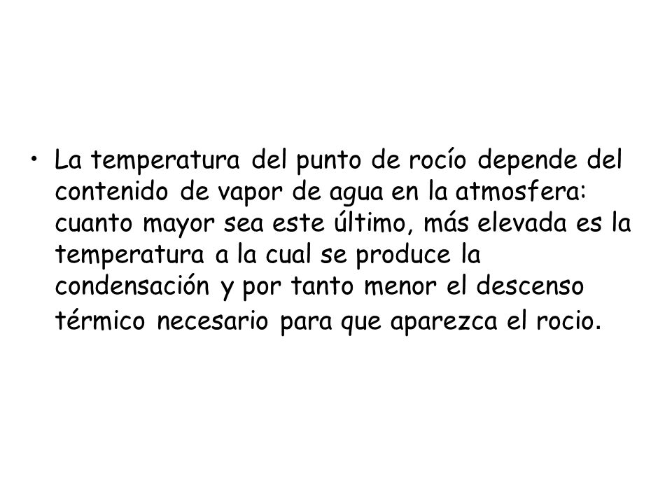 La temperatura del punto de rocío depende del contenido de vapor de agua en la atmosfera: cuanto mayor sea este último, más elevada es la temperatura a la cual se produce la condensación y por tanto menor el descenso térmico necesario para que aparezca el rocio.