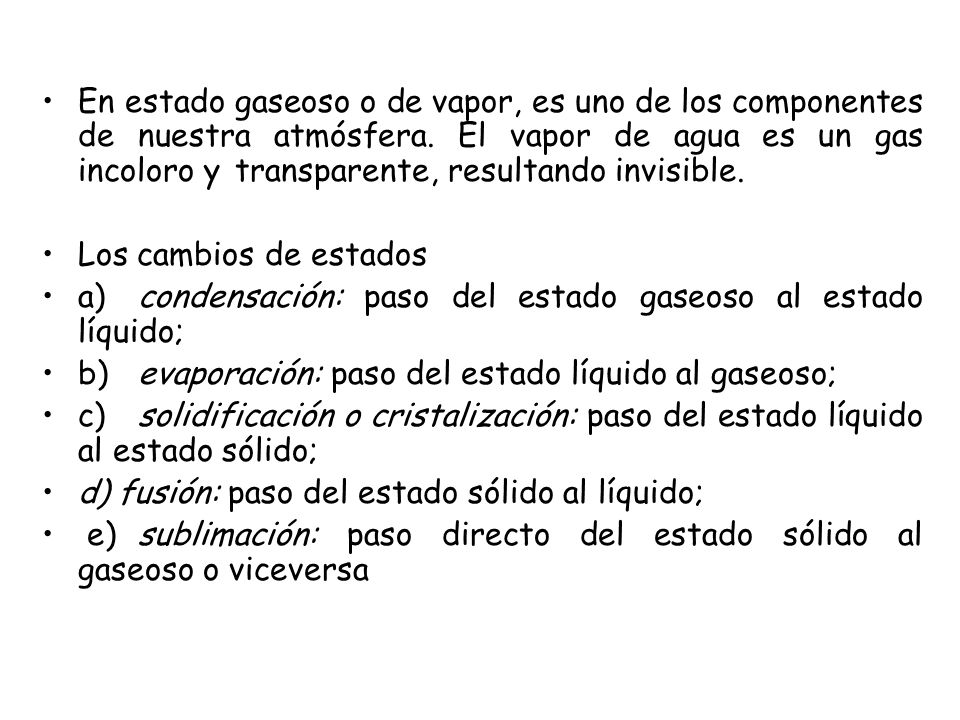 En estado gaseoso o de vapor, es uno de los componentes de nuestra atmósfera. El vapor de agua es un gas incoloro y transparente, resultando invisible.