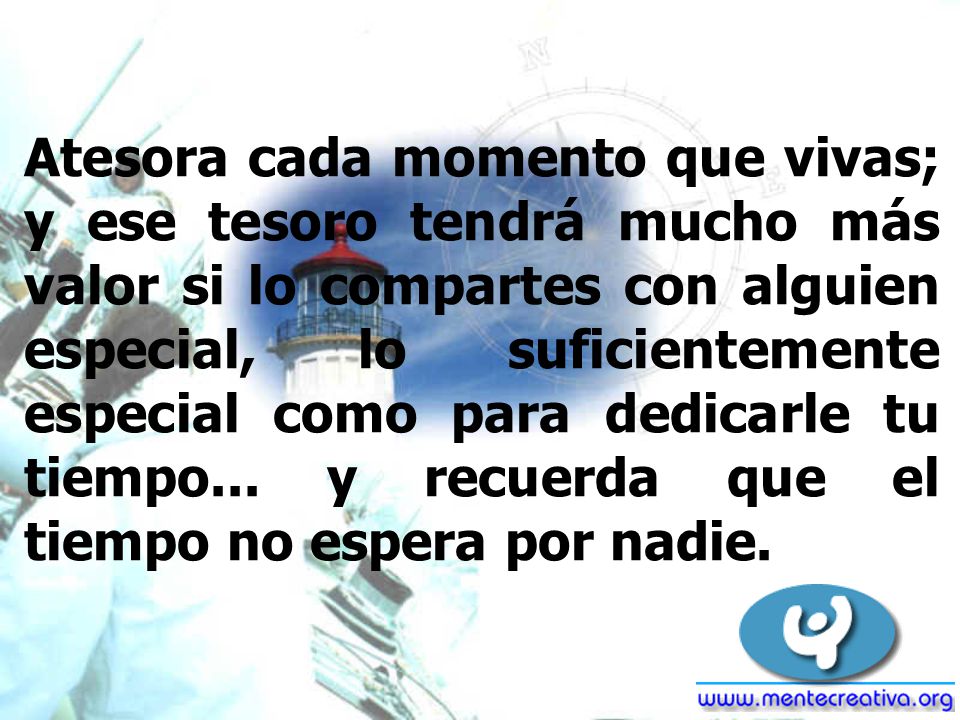 Atesora cada momento que vivas; y ese tesoro tendrá mucho más valor si lo compartes con alguien especial, lo suficientemente especial como para dedicarle tu tiempo...