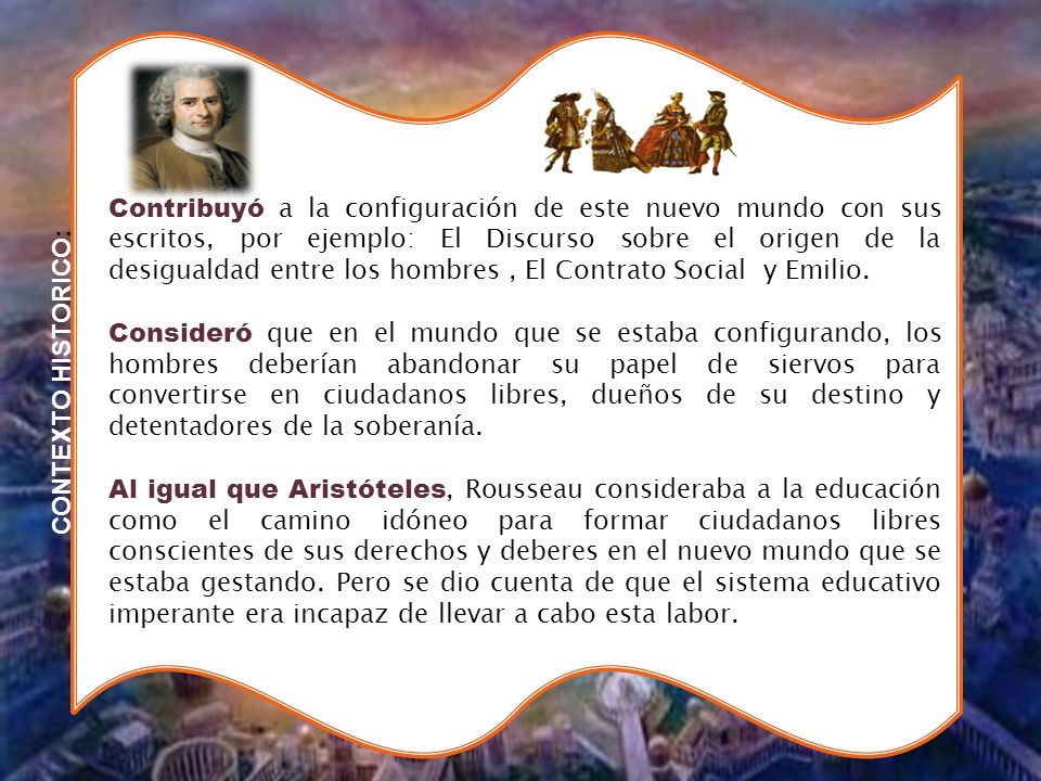 Contribuyó a la configuración de este nuevo mundo con sus escritos, por ejemplo: El Discurso sobre el origen de la desigualdad entre los hombres , El Contrato Social y Emilio.