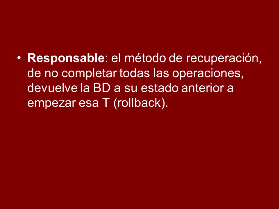 Responsable: el método de recuperación, de no completar todas las operaciones, devuelve la BD a su estado anterior a empezar esa T (rollback).