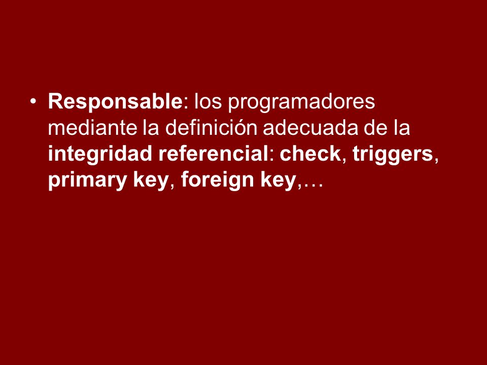 Responsable: los programadores mediante la definición adecuada de la integridad referencial: check, triggers, primary key, foreign key,…