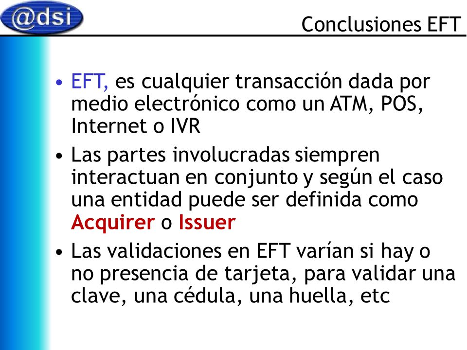 Conclusiones EFT EFT, es cualquier transacción dada por medio electrónico como un ATM, POS, Internet o IVR.
