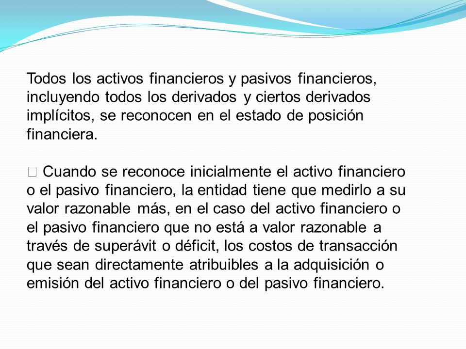 Todos los activos financieros y pasivos financieros, incluyendo todos los derivados y ciertos derivados implícitos, se reconocen en el estado de posición financiera.