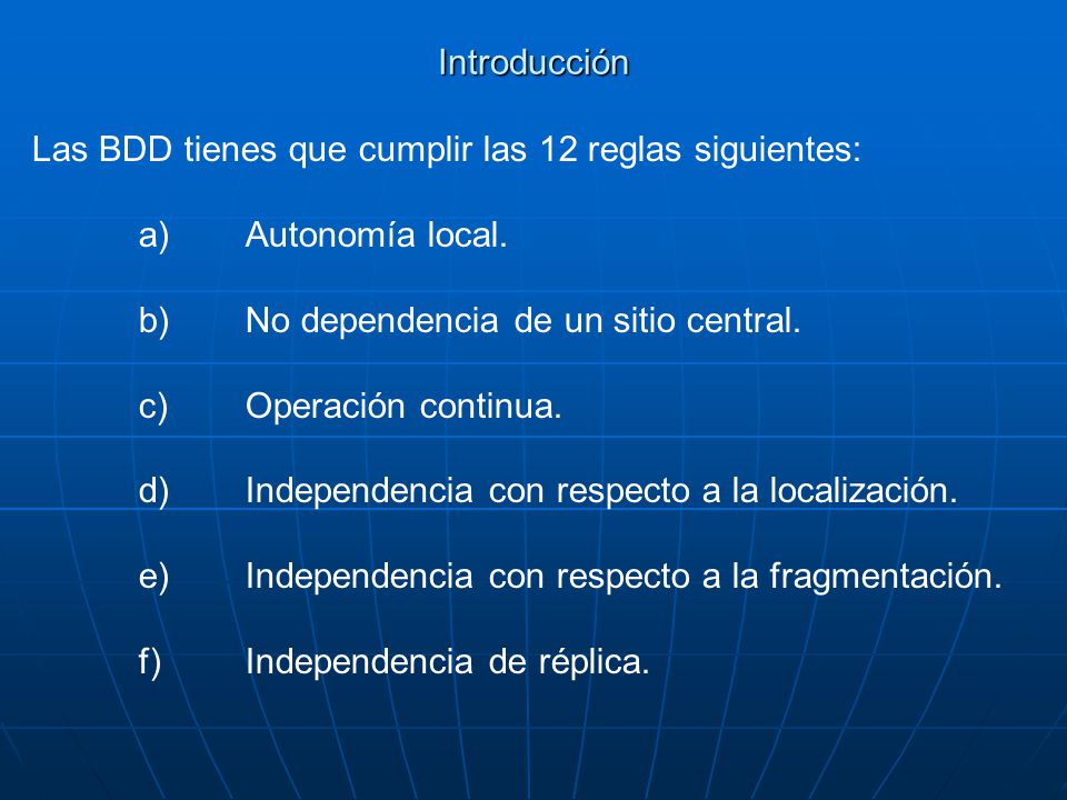 Introducción Las BDD tienes que cumplir las 12 reglas siguientes: a) Autonomía local. b) No dependencia de un sitio central.