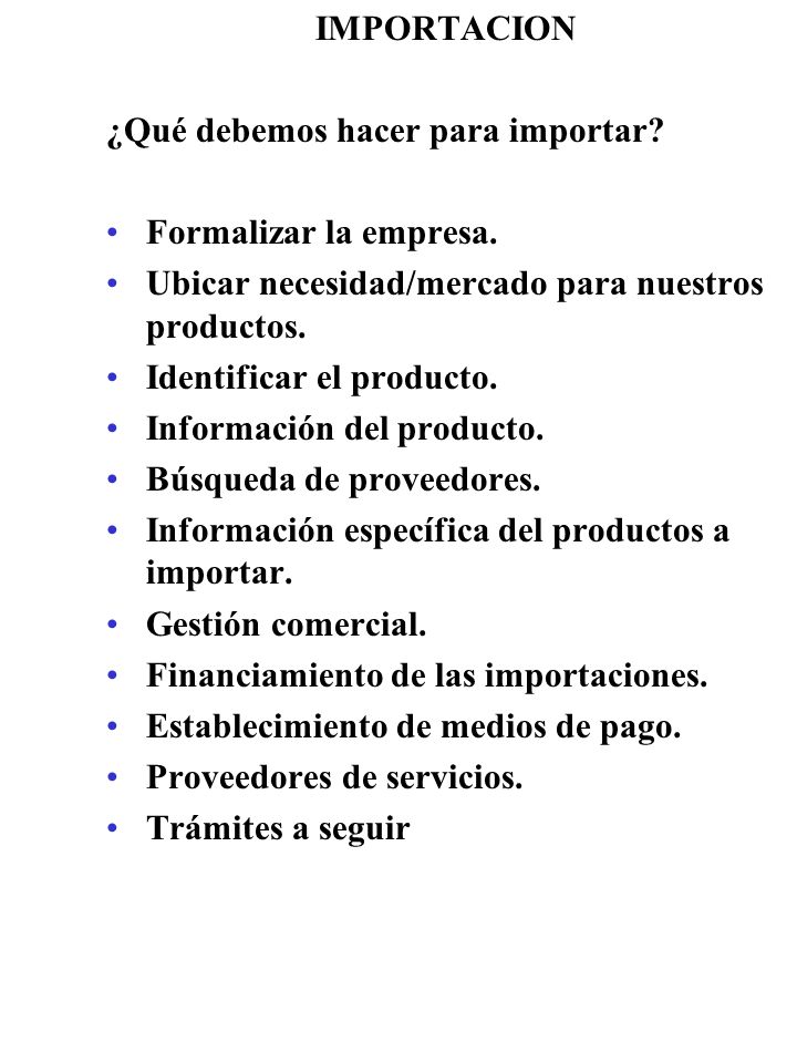 IMPORTACION ¿Qué debemos hacer para importar Formalizar la empresa. Ubicar necesidad/mercado para nuestros productos.