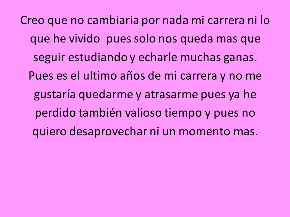 Creo que no cambiaria por nada mi carrera ni lo que he vivido pues solo nos queda mas que seguir estudiando y echarle muchas ganas.