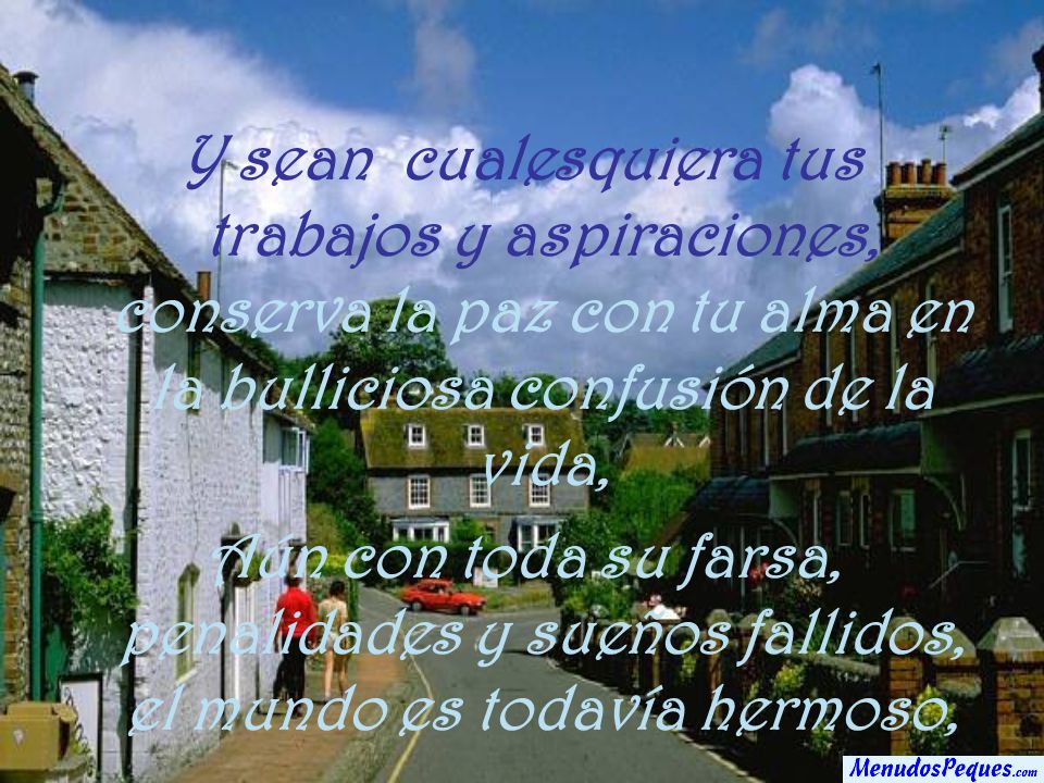 Y sean cualesquiera tus trabajos y aspiraciones, conserva la paz con tu alma en la bulliciosa confusión de la vida,