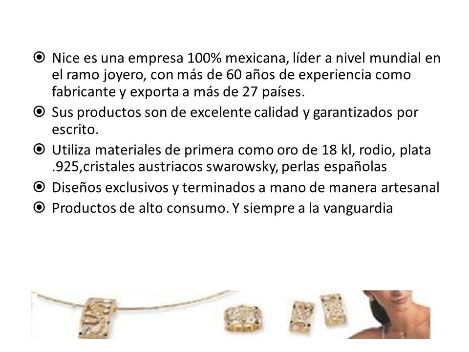 Nice es una empresa 100% mexicana, líder a nivel mundial en el ramo joyero, con más de 60 años de experiencia como fabricante y exporta a más de 27 países.