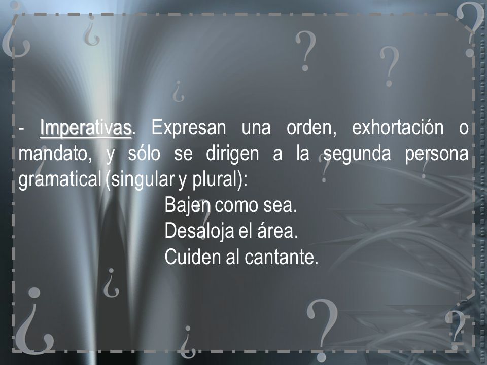 - Imperativas. Expresan una orden, exhortación o mandato, y sólo se dirigen a la segunda persona gramatical (singular y plural):