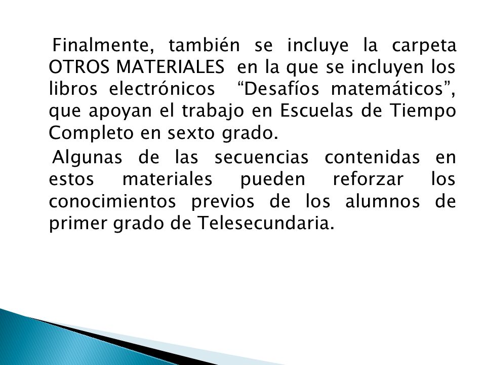 Finalmente, también se incluye la carpeta OTROS MATERIALES en la que se incluyen los libros electrónicos Desafíos matemáticos , que apoyan el trabajo en Escuelas de Tiempo Completo en sexto grado.