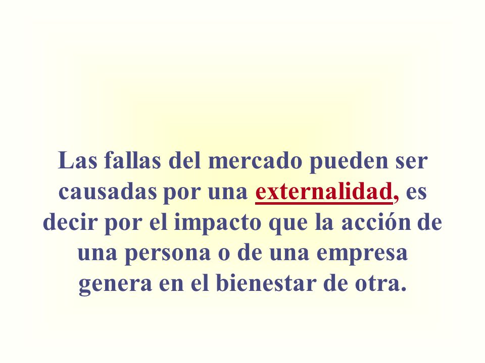 Las fallas del mercado pueden ser causadas por una externalidad, es decir por el impacto que la acción de una persona o de una empresa genera en el bienestar de otra.