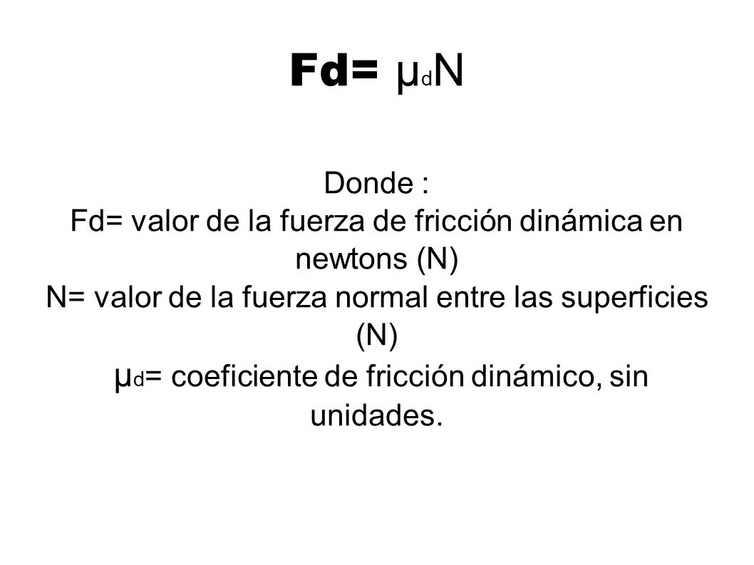 Fd= µdN Donde : Fd= valor de la fuerza de fricción dinámica en newtons (N) N= valor de la fuerza normal entre las superficies (N)