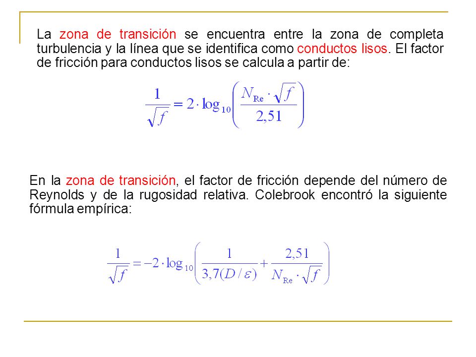 La zona de transición se encuentra entre la zona de completa turbulencia y la línea que se identifica como conductos lisos. El factor de fricción para conductos lisos se calcula a partir de: