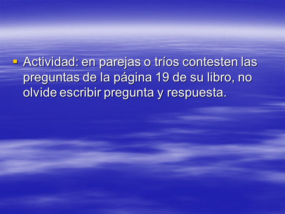 Actividad: en parejas o tríos contesten las preguntas de la página 19 de su libro, no olvide escribir pregunta y respuesta.