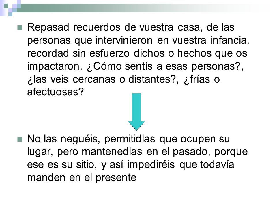Repasad recuerdos de vuestra casa, de las personas que intervinieron en vuestra infancia, recordad sin esfuerzo dichos o hechos que os impactaron. ¿Cómo sentís a esas personas , ¿las veis cercanas o distantes , ¿frías o afectuosas