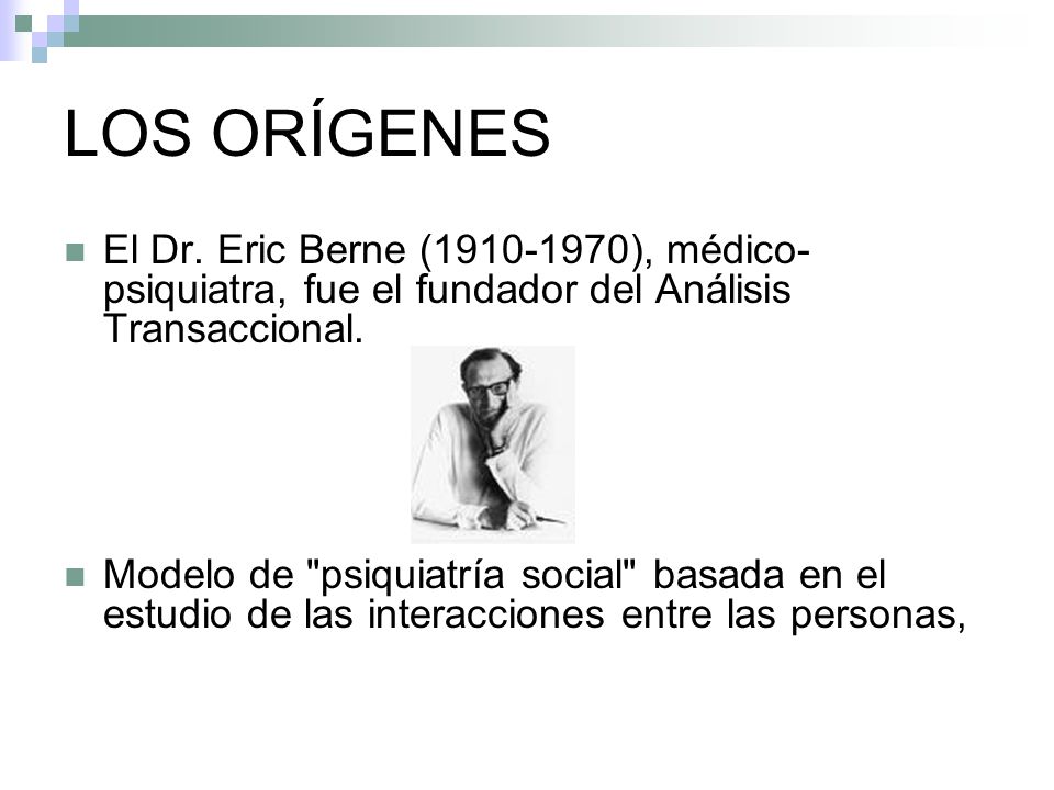 LOS ORÍGENES El Dr. Eric Berne ( ), médico- psiquiatra, fue el fundador del Análisis Transaccional.