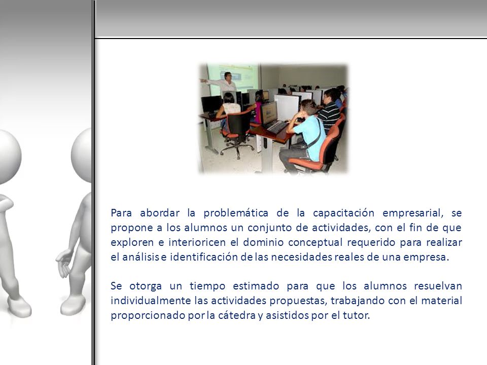 Para abordar la problemática de la capacitación empresarial, se propone a los alumnos un conjunto de actividades, con el fin de que exploren e interioricen el dominio conceptual requerido para realizar el análisis e identificación de las necesidades reales de una empresa.
