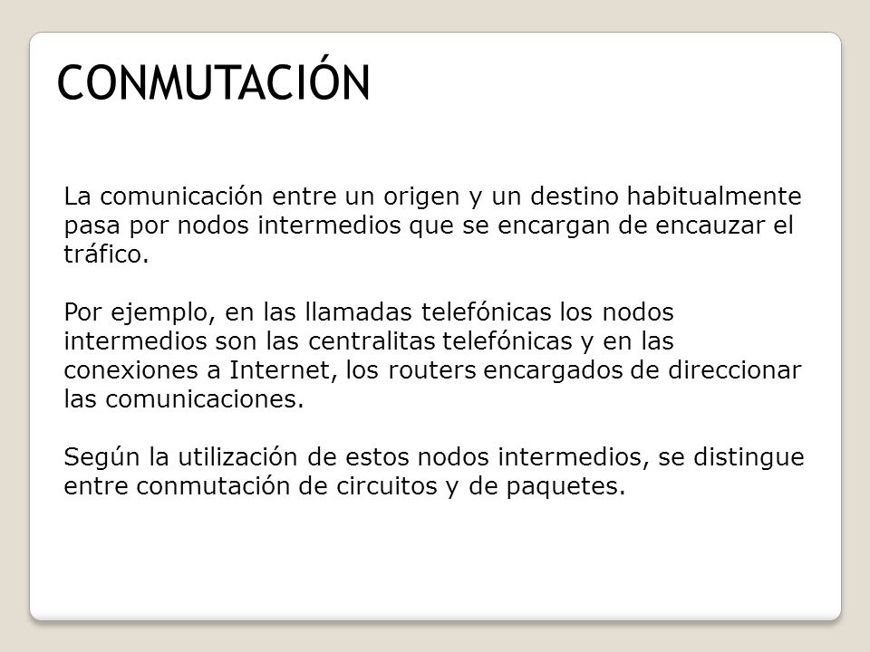 CONMUTACIÓN La comunicación entre un origen y un destino habitualmente pasa por nodos intermedios que se encargan de encauzar el tráfico.